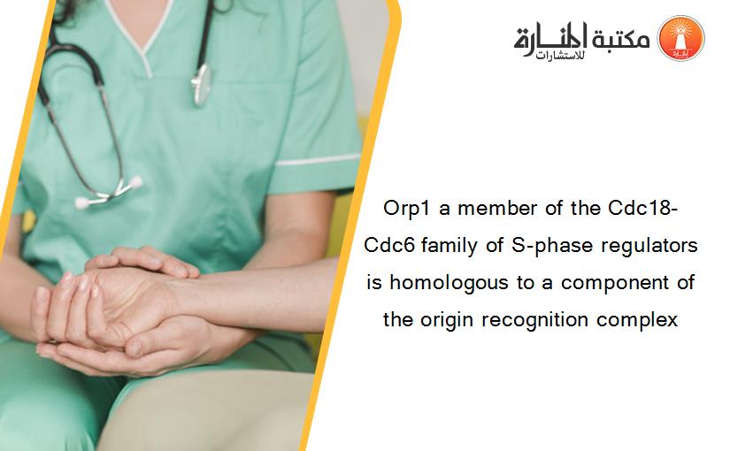 Orp1 a member of the Cdc18-Cdc6 family of S-phase regulators is homologous to a component of the origin recognition complex