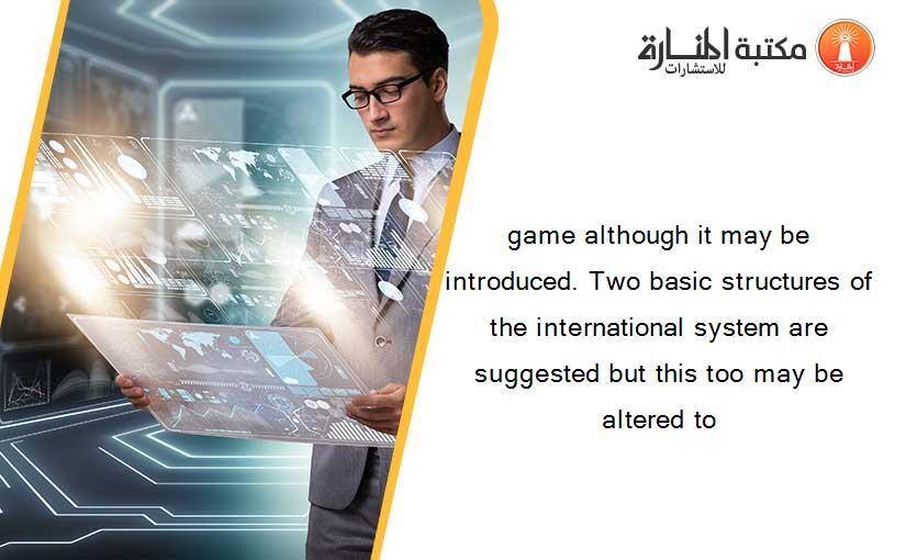 game although it may be introduced. Two basic structures of the international system are suggested but this too may be altered to