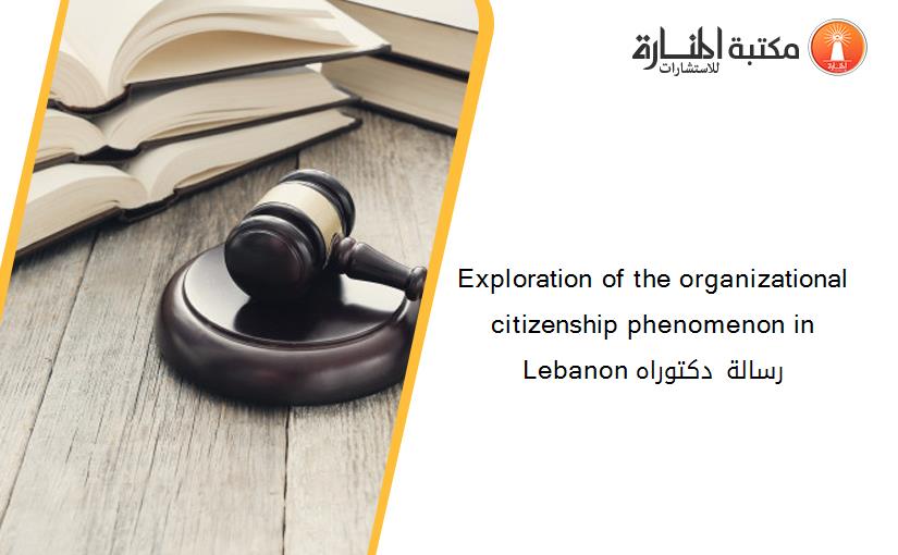 Exploration of the organizational citizenship phenomenon in Lebanon رسالة دكتوراه