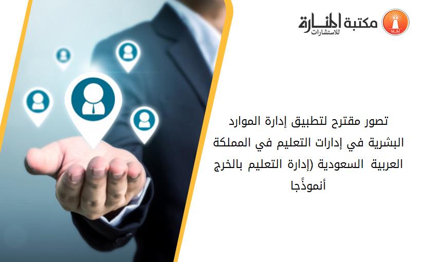 تصور مقترح لتطبيق إدارة الموارد البشرية في إدارات التعليم في المملکة العربية السعودية (إدارة التعليم بالخرج أنموذًجا)