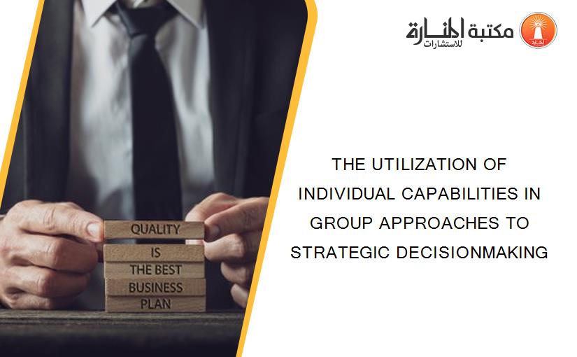 THE UTILIZATION OF INDIVIDUAL CAPABILITIES IN GROUP APPROACHES TO STRATEGIC DECISIONMAKING