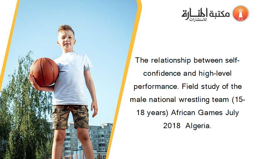The relationship between self-confidence and high-level performance. Field study of the male national wrestling team (15-18 years) African Games July 2018  Algeria.