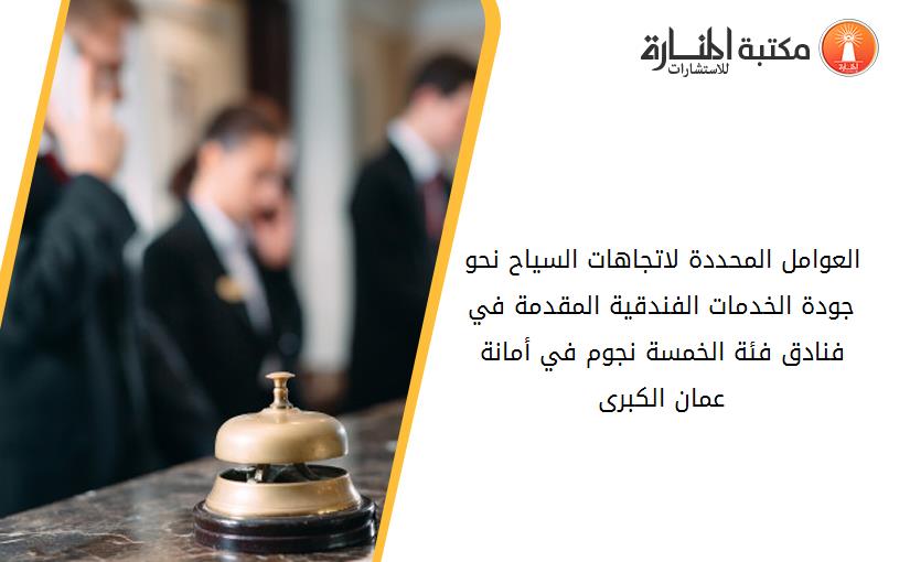 العوامل المحددة لاتجاهات السياح نحو جودة الخدمات الفندقية المقدمة في فنادق فئة الخمسة نجوم في أمانة عمان الكبرى