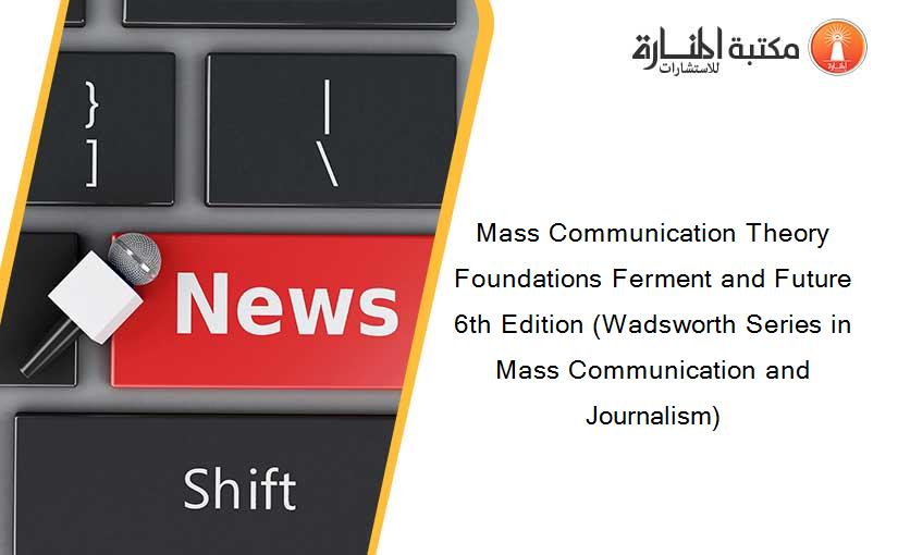 Mass Communication Theory Foundations Ferment and Future 6th Edition (Wadsworth Series in Mass Communication and Journalism)
