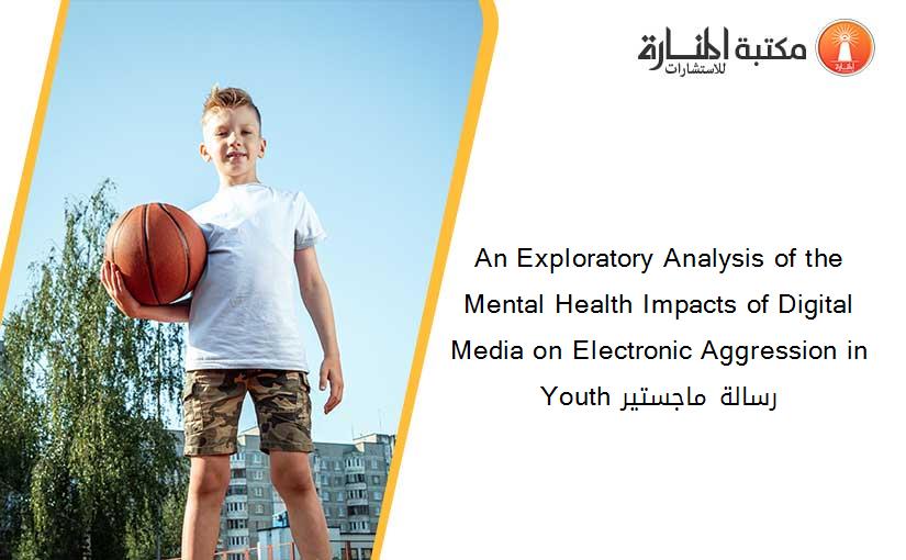 An Exploratory Analysis of the Mental Health Impacts of Digital Media on Electronic Aggression in Youth رسالة ماجستير