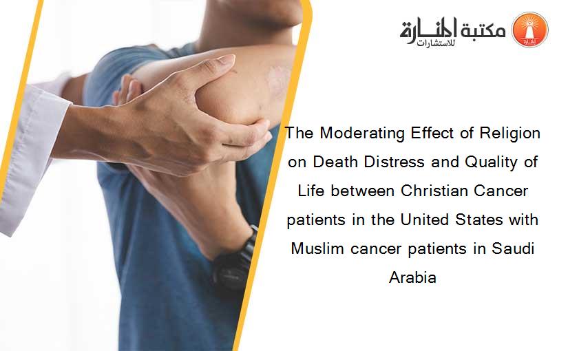 The Moderating Effect of Religion on Death Distress and Quality of Life between Christian Cancer patients in the United States with Muslim cancer patients in Saudi Arabia