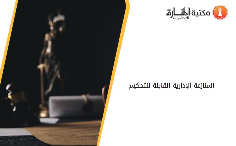 المنازعة الإدارية القابلة للتحكيم