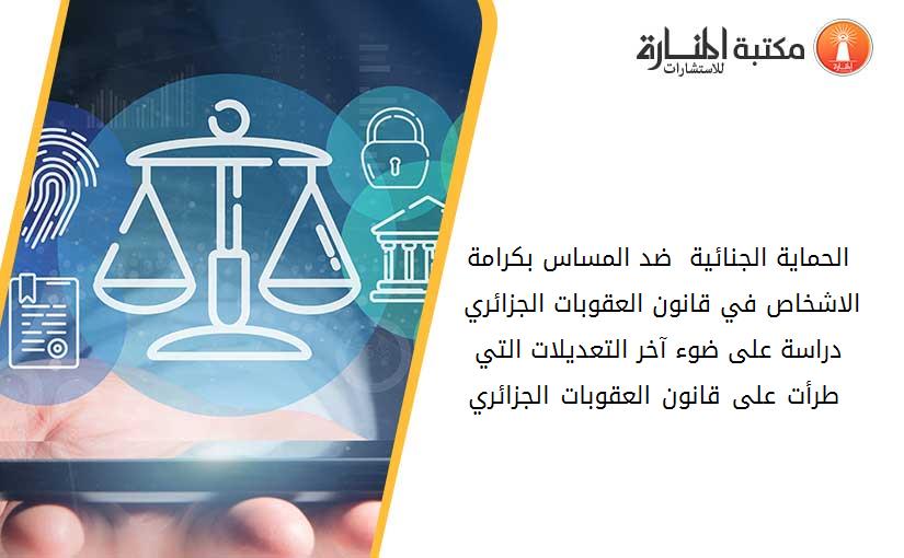 الحماية الجنائية  ضد المساس بكرامة الاشخاص في قانون العقوبات الجزائري - دراسة على ضوء آخر التعديلات التي طرأت على قانون العقوبات الجزائري -