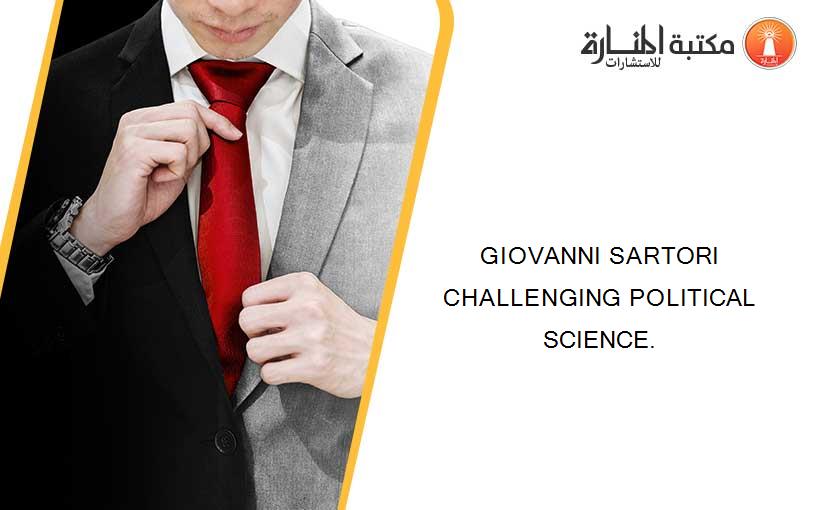 GIOVANNI SARTORI CHALLENGING POLITICAL SCIENCE.