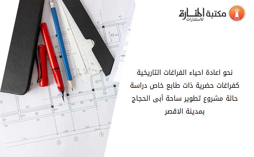 نحو اعادة احياء الفراغات التاريخية كفراغات حضرية ذات طابع خاص دراسة حالة مشروع تطوير ساحة أبى الحجاج بمدينة الاقصر