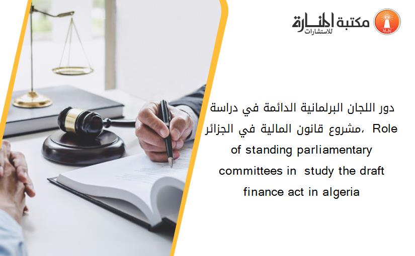 دور اللجان البرلمانية الدائمة في دراسة مشروع قانون المالية في الجزائر،  Role of standing parliamentary committees in  study the draft finance act in algeria