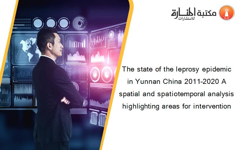 The state of the leprosy epidemic in Yunnan China 2011–2020 A spatial and spatiotemporal analysis highlighting areas for intervention