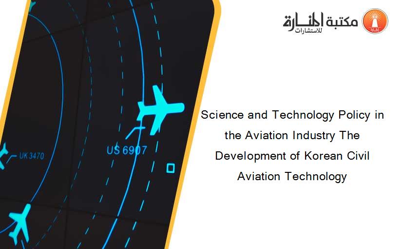 Science and Technology Policy in the Aviation Industry The Development of Korean Civil Aviation Technology