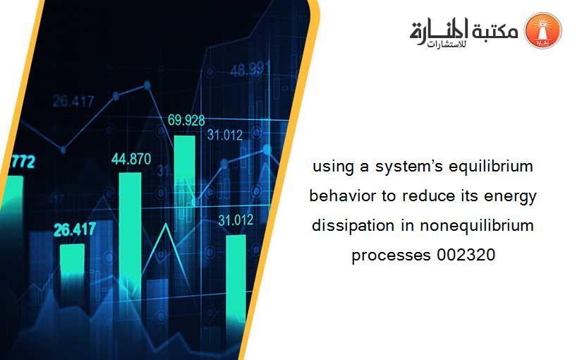 using a system’s equilibrium behavior to reduce its energy dissipation in nonequilibrium processes 002320