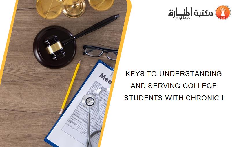 KEYS TO UNDERSTANDING AND SERVING COLLEGE STUDENTS WITH CHRONIC I