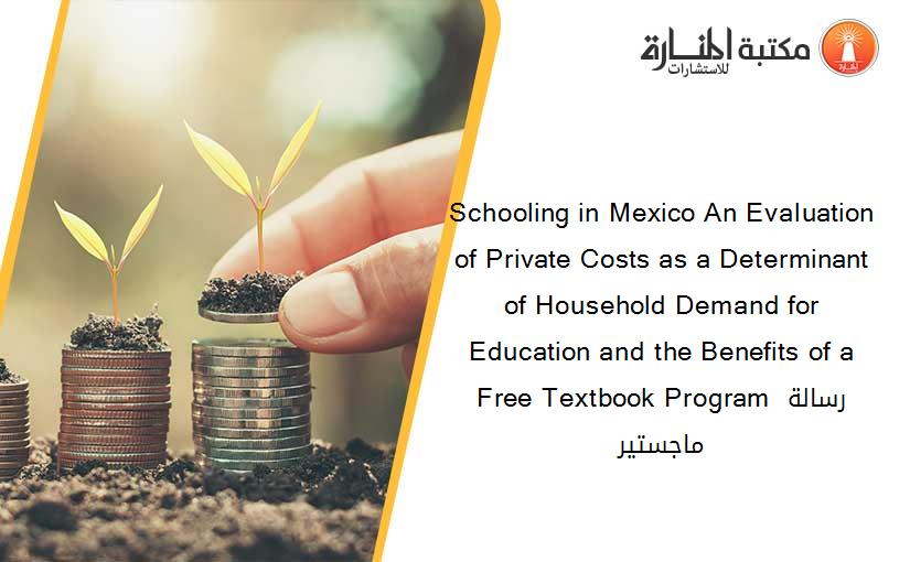 Schooling in Mexico An Evaluation of Private Costs as a Determinant of Household Demand for Education and the Benefits of a Free Textbook Program رسالة ماجستير