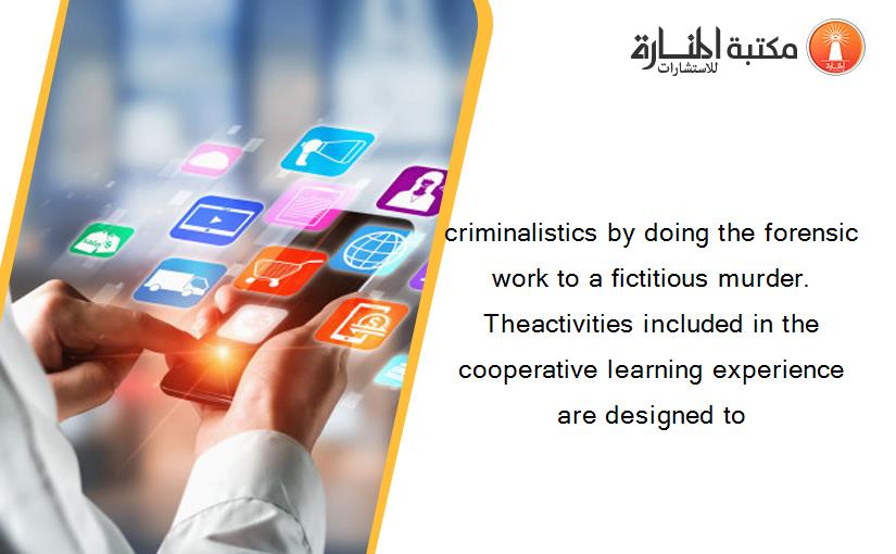 criminalistics by doing the forensic work to a fictitious murder. Theactivities included in the cooperative learning experience are designed to