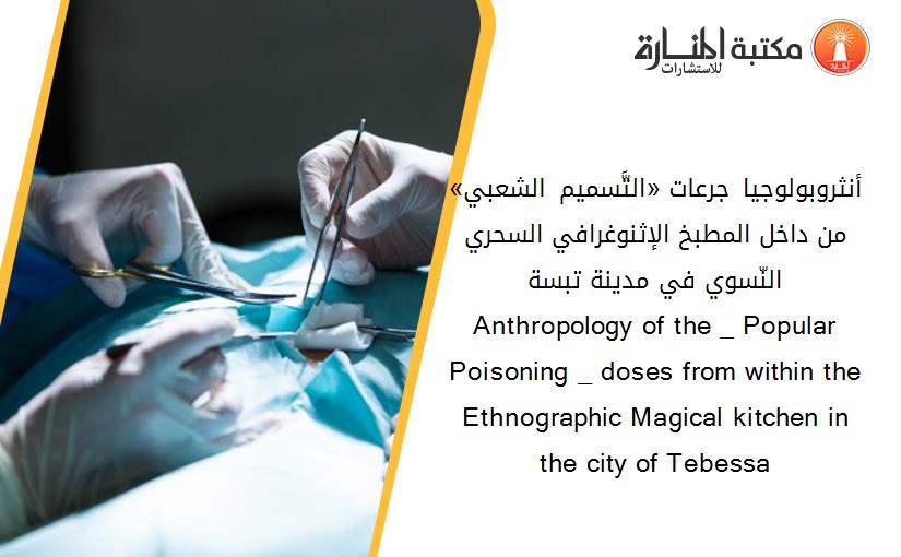 أنثروبولوجيا جرعات «التَّسميم الشعبي» من داخل المطبخ الإثنوغرافي السحري النّسوي في مدينة تبسة Anthropology of the _ Popular Poisoning _ doses from within the Ethnographic Magical kitchen in the city of Tebessa