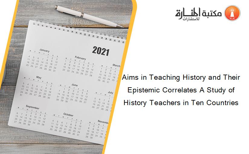 Aims in Teaching History and Their Epistemic Correlates A Study of History Teachers in Ten Countries