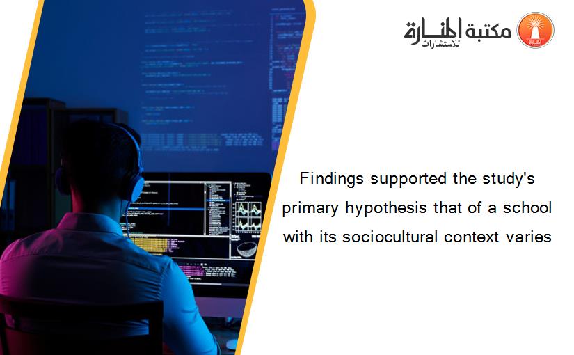 Findings supported the study's primary hypothesis that of a school with its sociocultural context varies