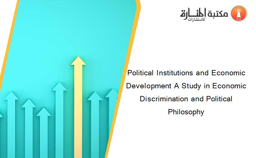 Political Institutions and Economic Development A Study in Economic Discrimination and Political Philosophy