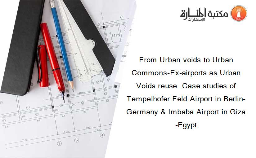 From Urban voids to Urban Commons-Ex-airports as Urban Voids reuse  Case studies of Tempelhofer Feld Airport in Berlin-Germany & Imbaba Airport in Giza-Egypt