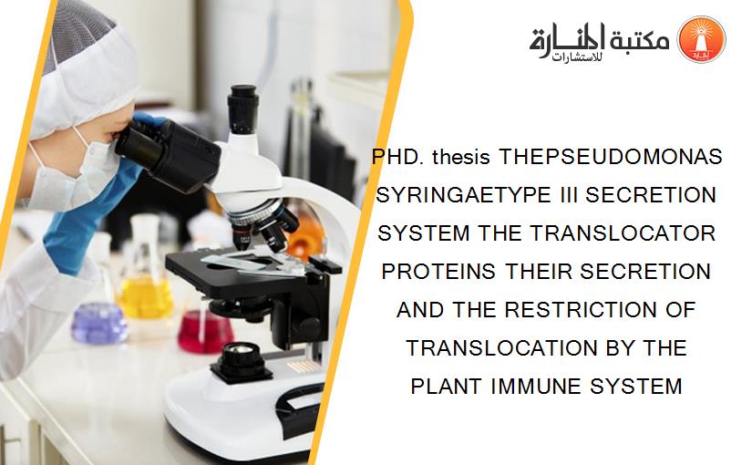 PHD. thesis THEPSEUDOMONAS SYRINGAETYPE III SECRETION SYSTEM THE TRANSLOCATOR PROTEINS THEIR SECRETION AND THE RESTRICTION OF TRANSLOCATION BY THE PLANT IMMUNE SYSTEM