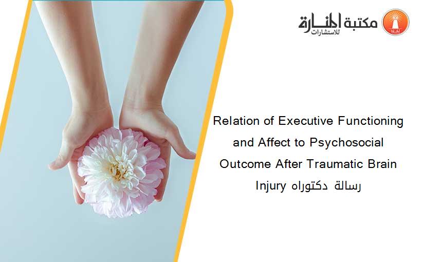 Relation of Executive Functioning and Affect to Psychosocial Outcome After Traumatic Brain Injury​ رسالة دكتوراه
