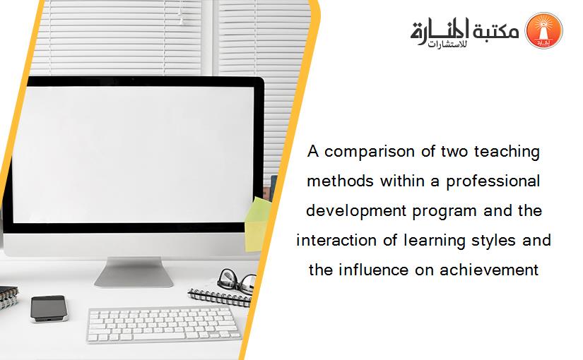 A comparison of two teaching methods within a professional development program and the interaction of learning styles and the influence on achievement
