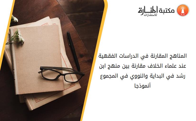 المناهج المقارنة في الدراسات الفقهية عند علماء الخلاف _مقارنة بين منهج ابن رشد في البداية والنووي في المجموع أنموذجا_