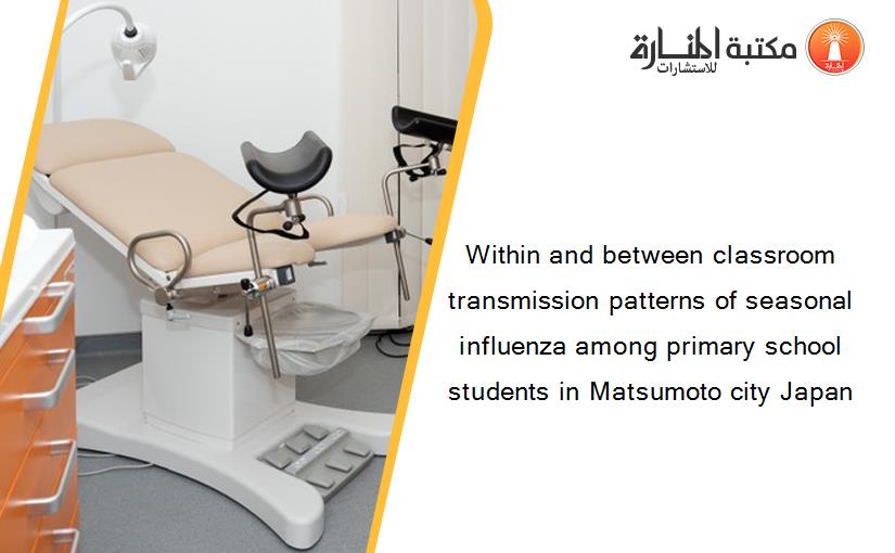 Within and between classroom transmission patterns of seasonal influenza among primary school students in Matsumoto city Japan