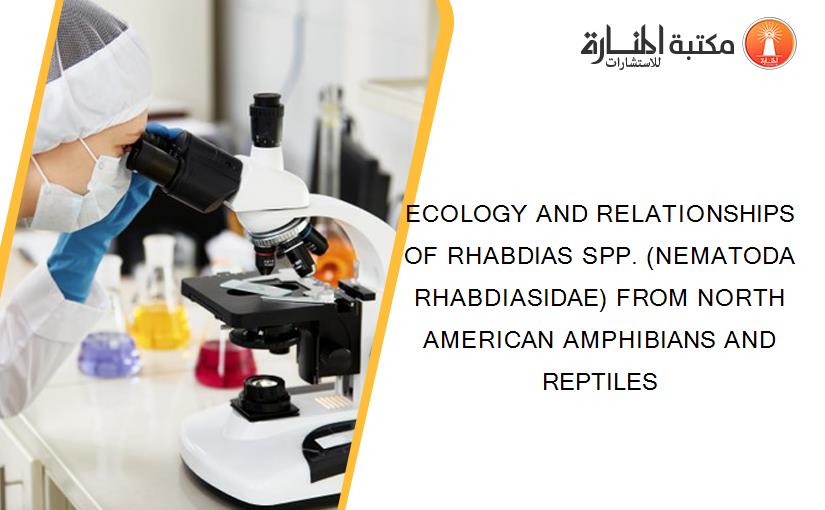 ECOLOGY AND RELATIONSHIPS OF RHABDIAS SPP. (NEMATODA RHABDIASIDAE) FROM NORTH AMERICAN AMPHIBIANS AND REPTILES