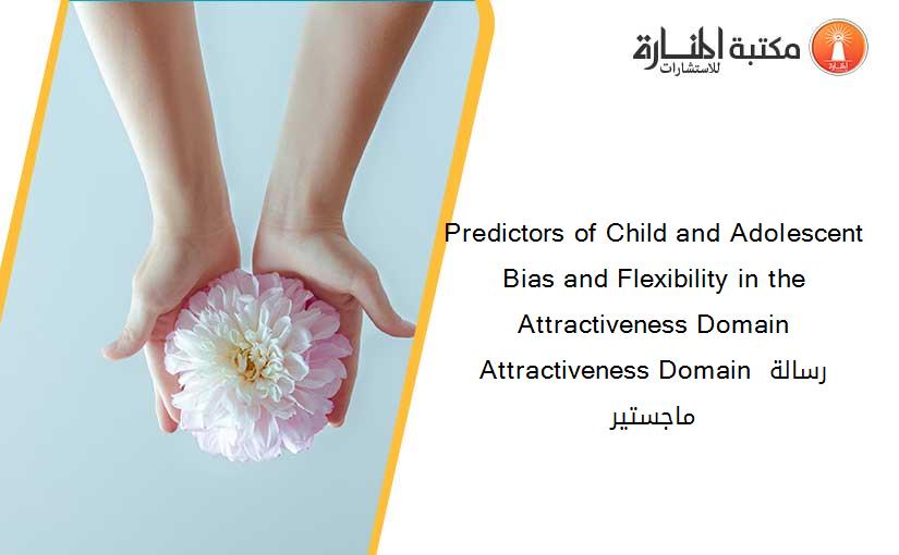 Predictors of Child and Adolescent Bias and Flexibility in the Attractiveness Domain Attractiveness Domain رسالة ماجستير
