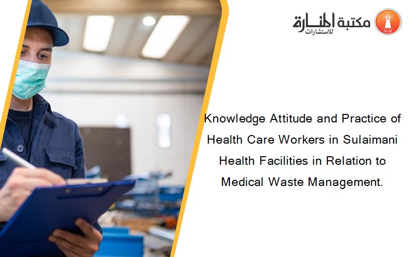 Knowledge Attitude and Practice of Health Care Workers in Sulaimani Health Facilities in Relation to Medical Waste Management.