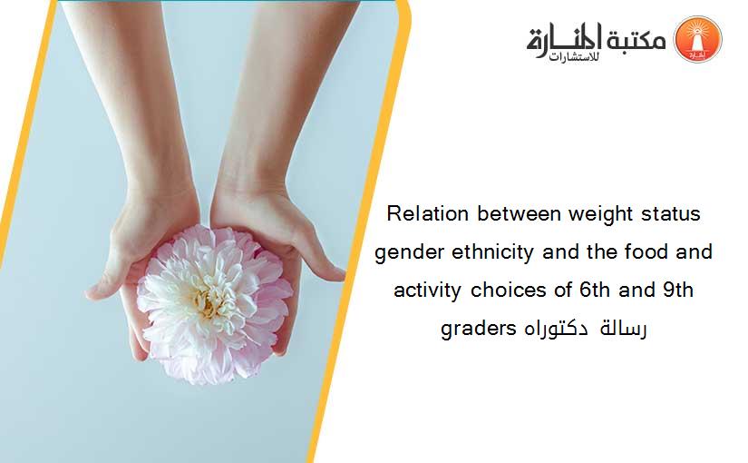 Relation between weight status gender ethnicity and the food and activity choices of 6th and 9th graders رسالة دكتوراه