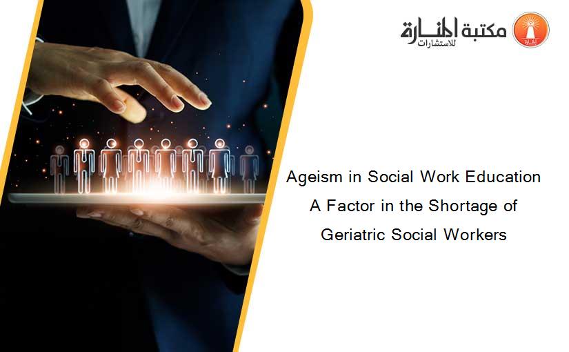 Ageism in Social Work Education A Factor in the Shortage of Geriatric Social Workers