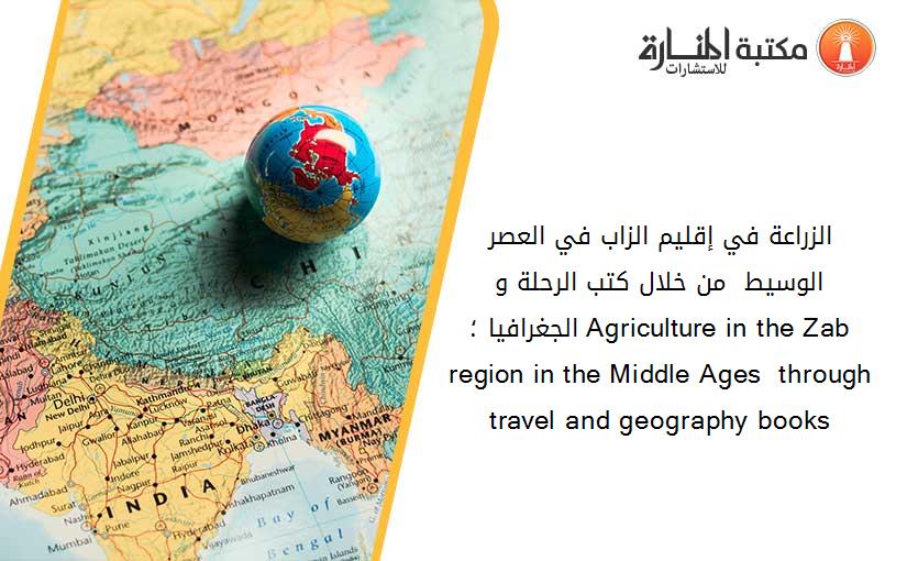 الزراعة في إقليم الزاب في العصر الوسيط  من خلال كتب الرحلة و الجغرافيا ؛ Agriculture in the Zab region in the Middle Ages  through travel and geography books