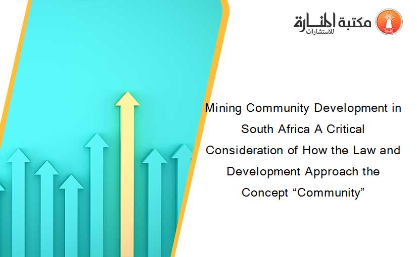 Mining Community Development in South Africa A Critical Consideration of How the Law and Development Approach the Concept “Community”