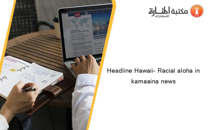 Headline Hawaii- Racial aloha in kamaaina news