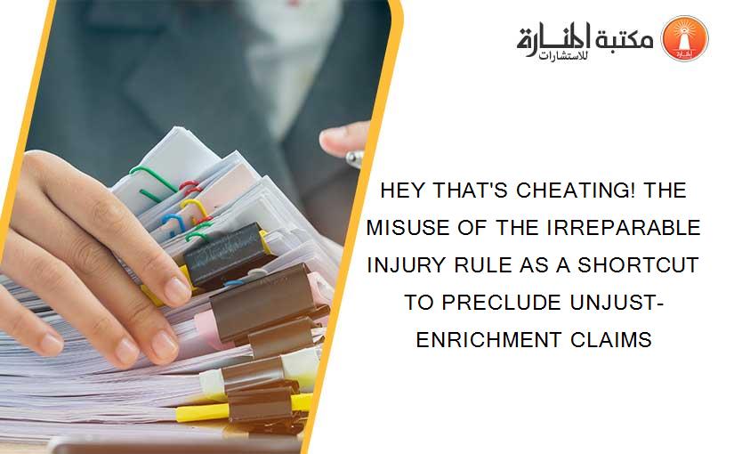 HEY THAT'S CHEATING! THE MISUSE OF THE IRREPARABLE INJURY RULE AS A SHORTCUT TO PRECLUDE UNJUST-ENRICHMENT CLAIMS