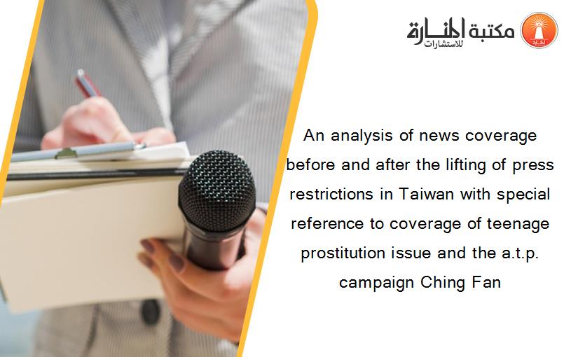 An analysis of news coverage before and after the lifting of press restrictions in Taiwan with special reference to coverage of teenage prostitution issue and the a.t.p. campaign Ching Fan