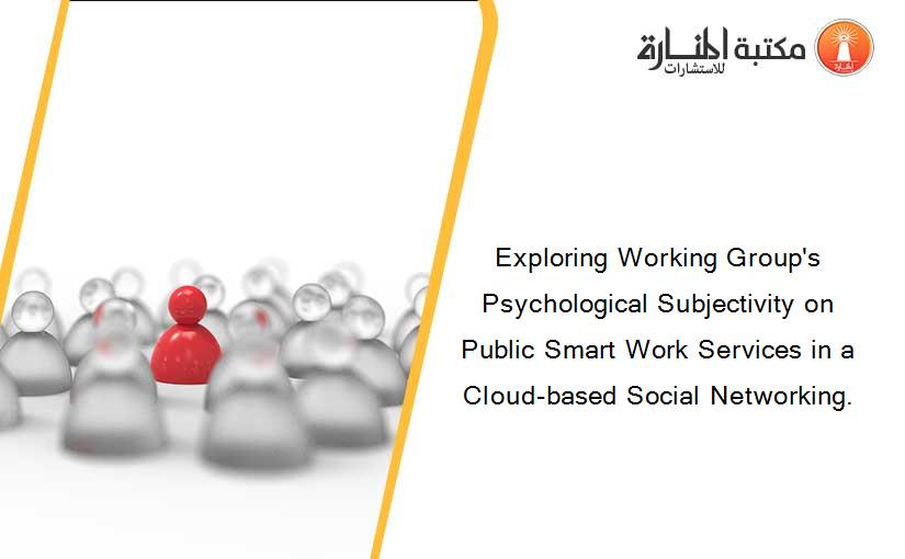 Exploring Working Group's Psychological Subjectivity on Public Smart Work Services in a Cloud-based Social Networking.