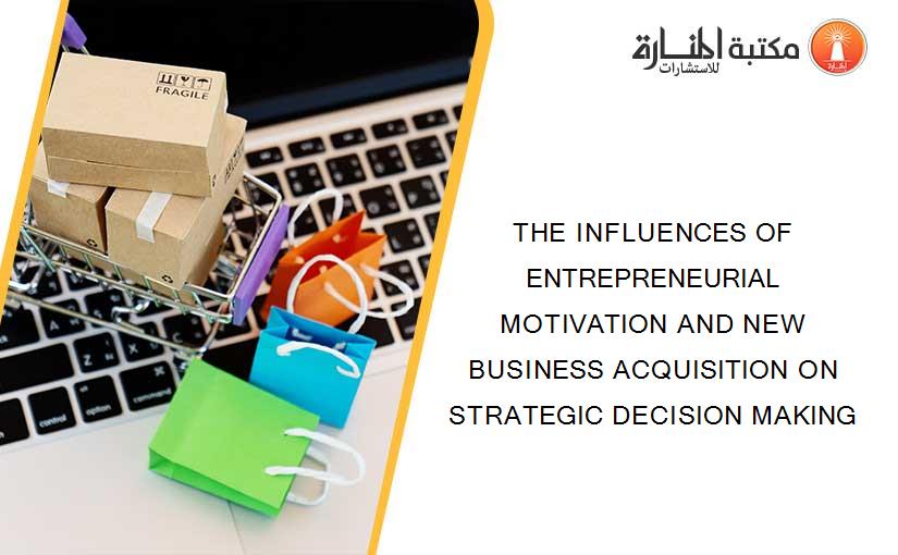 THE INFLUENCES OF ENTREPRENEURIAL MOTIVATION AND NEW BUSINESS ACQUISITION ON STRATEGIC DECISION MAKING
