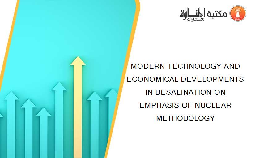 MODERN TECHNOLOGY AND ECONOMICAL DEVELOPMENTS IN DESALINATION ON EMPHASIS OF NUCLEAR METHODOLOGY