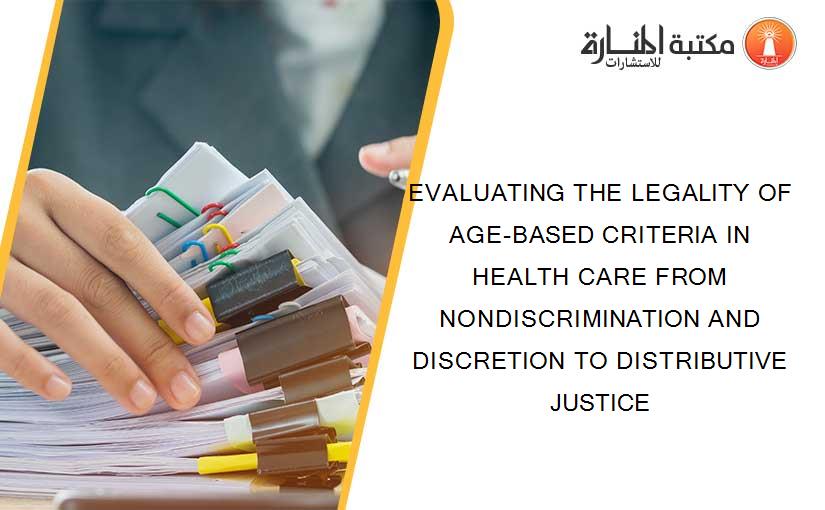 EVALUATING THE LEGALITY OF AGE-BASED CRITERIA IN HEALTH CARE FROM NONDISCRIMINATION AND DISCRETION TO DISTRIBUTIVE JUSTICE
