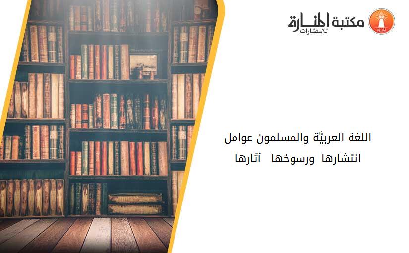 اللغة العربيَّة والمسلمون عوامل انتشارها ورسوخها – آثارها