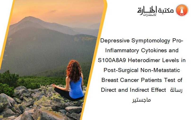 Depressive Symptomology Pro-Inflammatory Cytokines and S100A8A9 Heterodimer Levels in Post-Surgical Non-Metastatic Breast Cancer Patients Test of Direct and Indirect Effect رسالة ماجستير