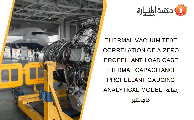 THERMAL VACUUM TEST CORRELATION OF A ZERO PROPELLANT LOAD CASE THERMAL CAPACITANCE PROPELLANT GAUGING ANALYTICAL MODEL رسالة ماجستير
