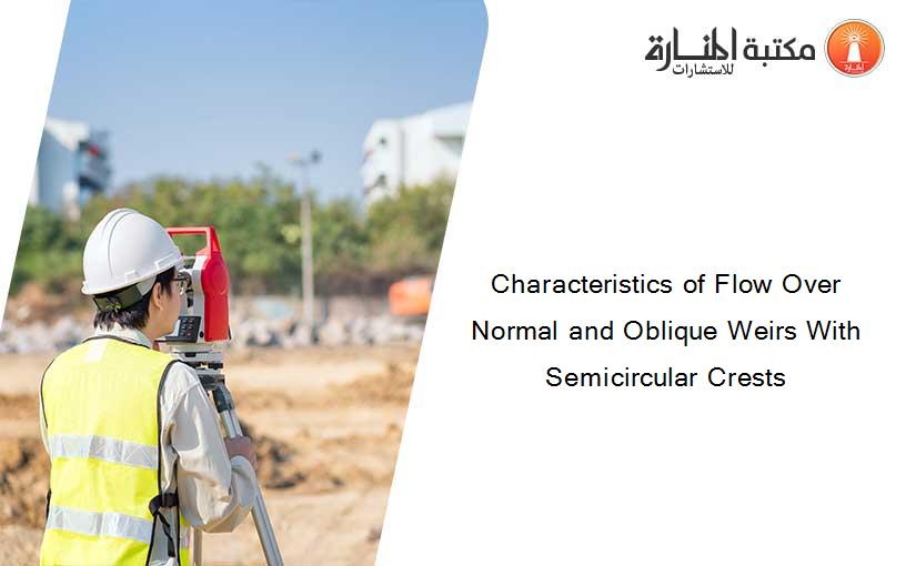 Characteristics of Flow Over Normal and Oblique Weirs With Semicircular Crests