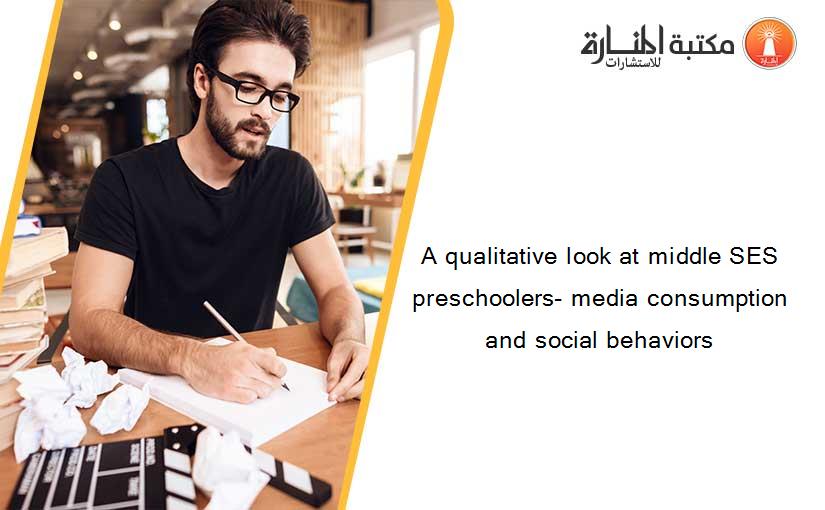 A qualitative look at middle SES preschoolers- media consumption and social behaviors
